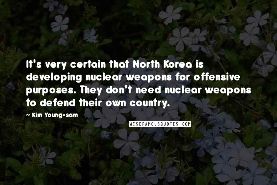Kim Young-sam quotes: It's very certain that North Korea is developing nuclear weapons for offensive purposes. They don't need nuclear weapons to defend their own country. Kim Young-sam quotes: It's very certain that North Korea is developing nuclear weapons for offensive purposes. They don't need nuclear weapons to defend their own country.