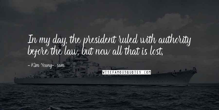 Kim Young-sam quotes: In my day, the president ruled with authority before the law, but now all that is lost.