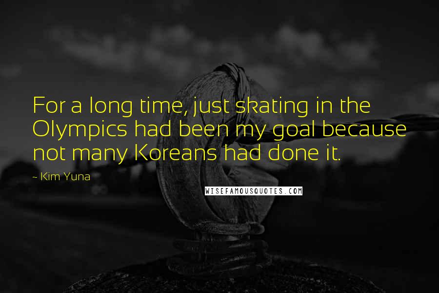 Kim Yuna quotes: For a long time, just skating in the Olympics had been my goal because not many Koreans had done it. Kim Yuna quotes: For a long time, just skating in the Olympics had been my goal because not many Koreans had done it.