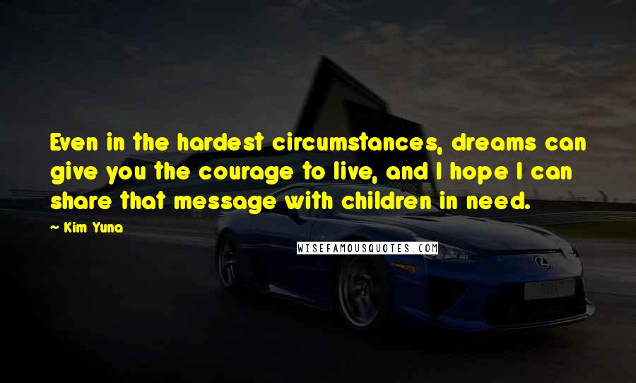 Kim Yuna quotes: Even in the hardest circumstances, dreams can give you the courage to live, and I hope I can share that message with children in need. Kim Yuna quotes: Even in the hardest circumstances, dreams can give you the courage to live, and I hope I can share that message with children in need.