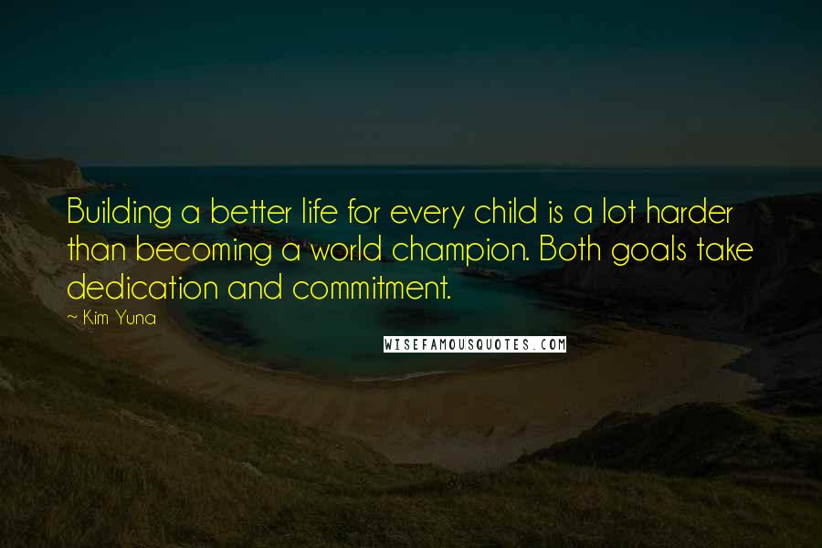 Kim Yuna quotes: Building a better life for every child is a lot harder than becoming a world champion. Both goals take dedication and commitment. Kim Yuna quotes: Building a better life for every child is a lot harder than becoming a world champion. Both goals take dedication and commitment.