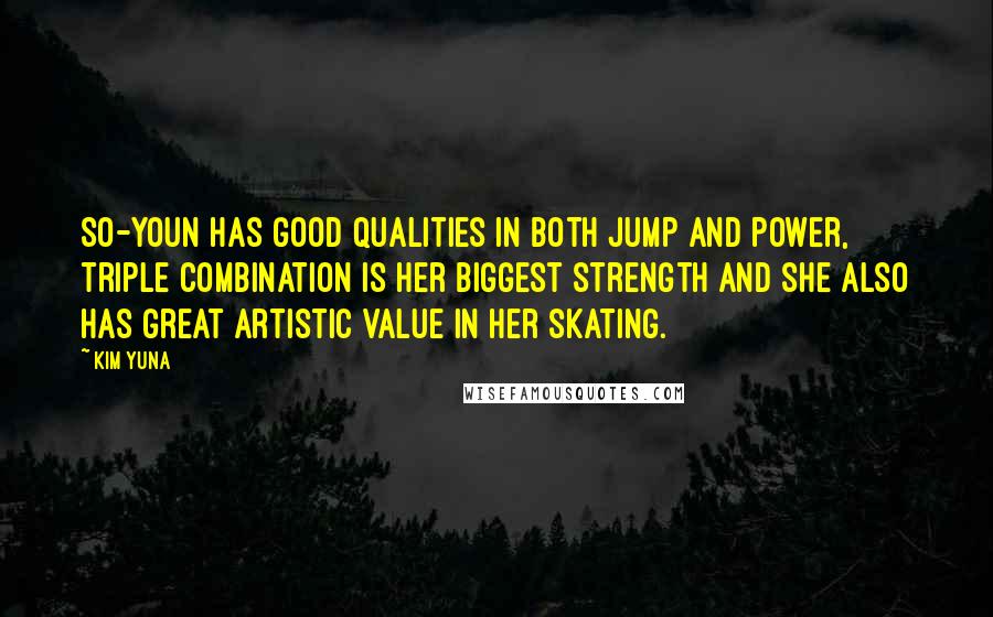 Kim Yuna quotes: So-Youn has good qualities in both jump and power, triple combination is her biggest strength and she also has great artistic value in her skating. Kim Yuna quotes: So-Youn has good qualities in both jump and power, triple combination is her biggest strength and she also has great artistic value in her skating.