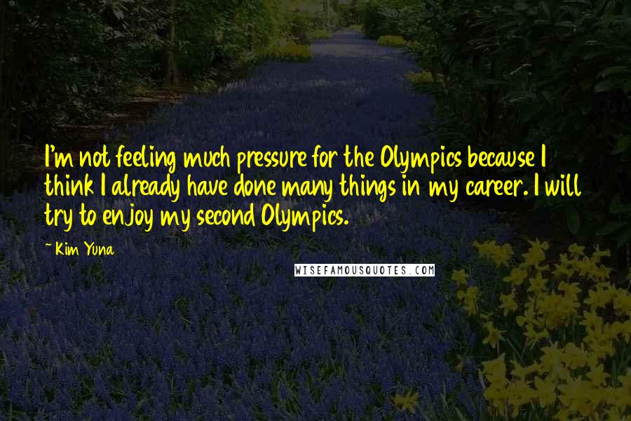 Kim Yuna quotes: I'm not feeling much pressure for the Olympics because I think I already have done many things in my career. I will try to enjoy my second Olympics. Kim Yuna quotes: I'm not feeling much pressure for the Olympics because I think I already have done many things in my career. I will try to enjoy my second Olympics.