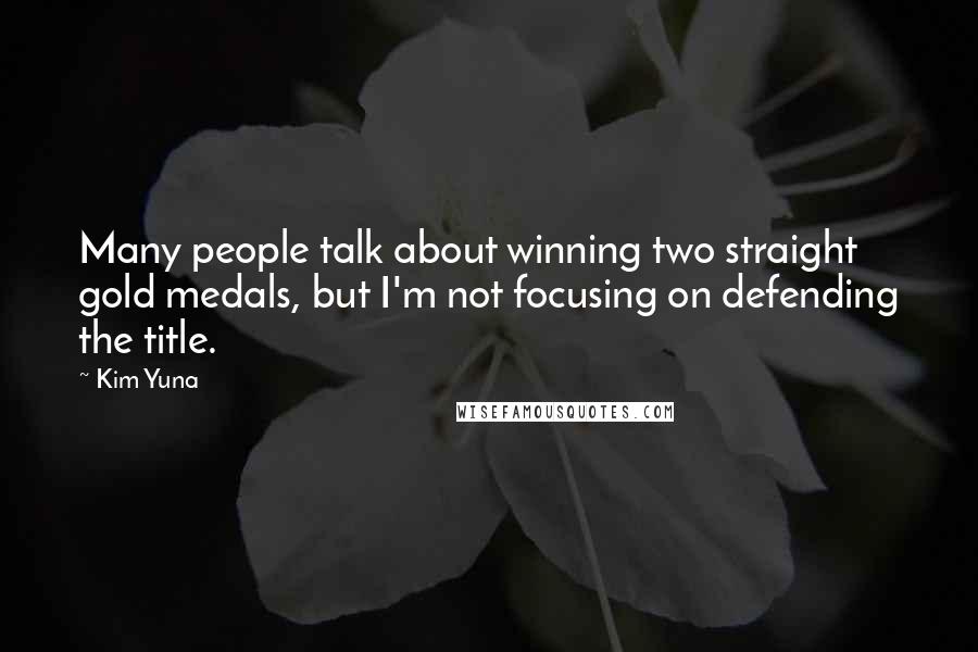 Kim Yuna quotes: Many people talk about winning two straight gold medals, but I'm not focusing on defending the title. Kim Yuna quotes: Many people talk about winning two straight gold medals, but I'm not focusing on defending the title.
