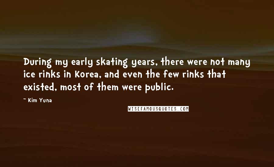 Kim Yuna quotes: During my early skating years, there were not many ice rinks in Korea, and even the few rinks that existed, most of them were public. Kim Yuna quotes: During my early skating years, there were not many ice rinks in Korea, and even the few rinks that existed, most of them were public.