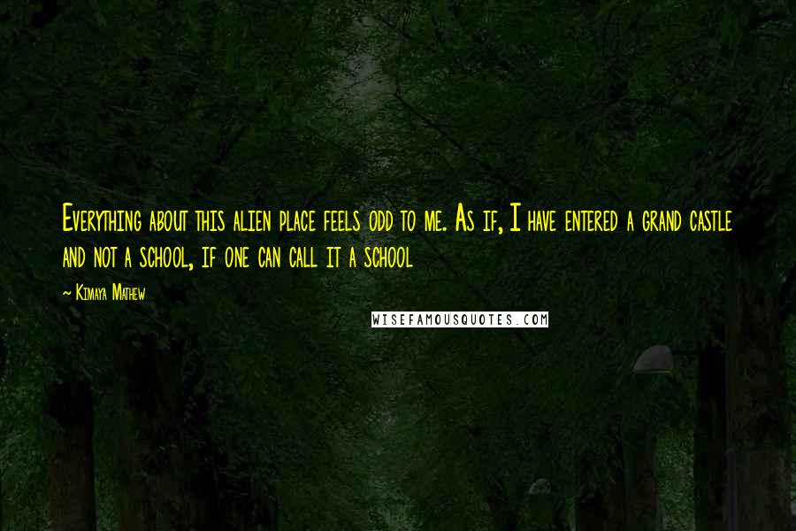 Kimaya Mathew quotes: Everything about this alien place feels odd to me. As if, I have entered a grand castle and not a school, if one can call it a school