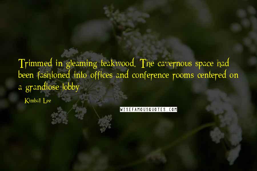 Kimball Lee quotes: Trimmed in gleaming teakwood. The cavernous space had been fashioned into offices and conference rooms centered on a grandiose lobby