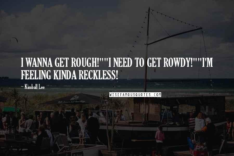 Kimball Lee quotes: I WANNA GET ROUGH!""I NEED TO GET ROWDY!""I'M FEELING KINDA RECKLESS!