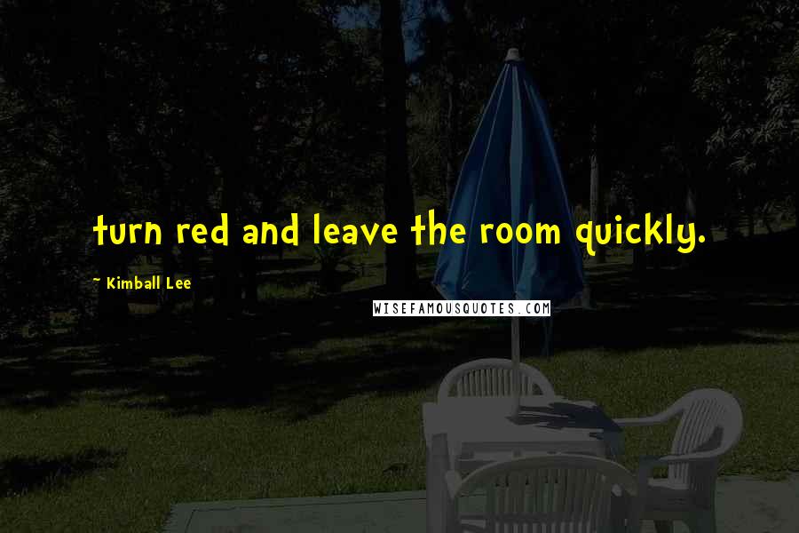 Kimball Lee quotes: turn red and leave the room quickly. Kimball Lee quotes: turn red and leave the room quickly.