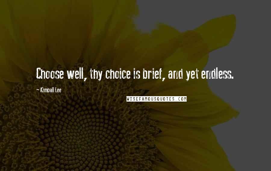 Kimball Lee quotes: Choose well, thy choice is brief, and yet endless. Kimball Lee quotes: Choose well, thy choice is brief, and yet endless.