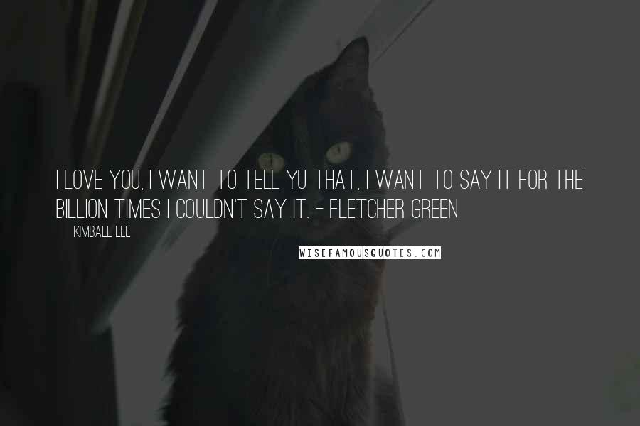 Kimball Lee quotes: I love you, I want to tell yu that, I want to say it for the billion times I couldn't say it. - Fletcher Green