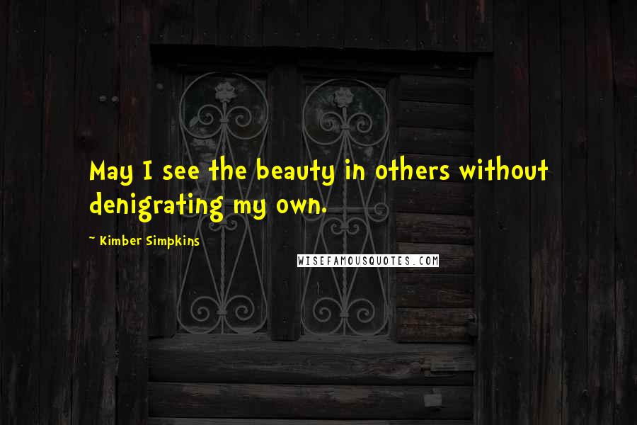 Kimber Simpkins quotes: May I see the beauty in others without denigrating my own.