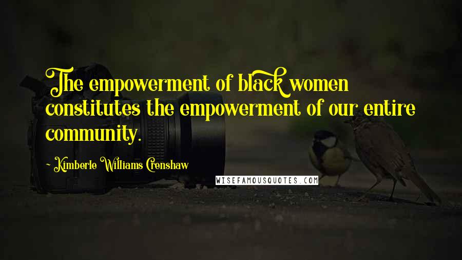 Kimberle Williams Crenshaw quotes: The empowerment of black women constitutes the empowerment of our entire community.