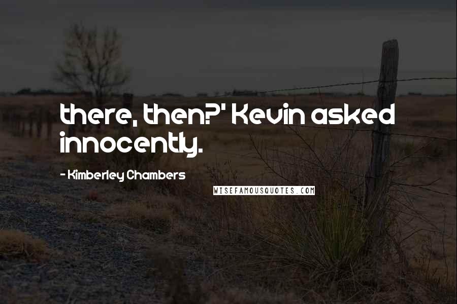 Kimberley Chambers quotes: there, then?' Kevin asked innocently.