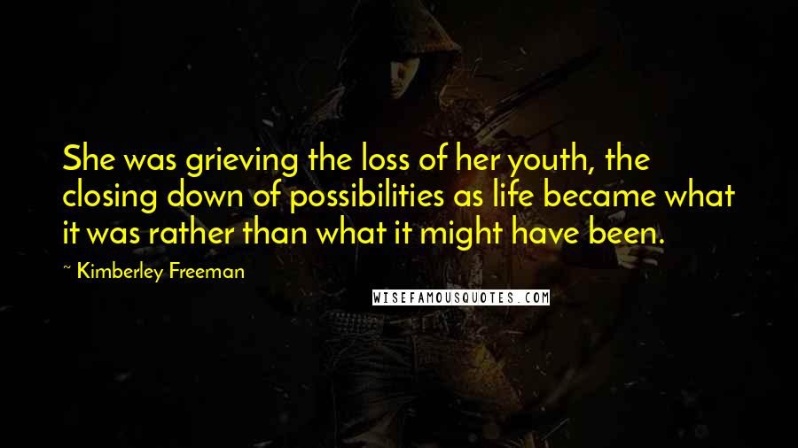 Kimberley Freeman quotes: She was grieving the loss of her youth, the closing down of possibilities as life became what it was rather than what it might have been. Kimberley Freeman quotes: She was grieving the loss of her youth, the closing down of possibilities as life became what it was rather than what it might have been.