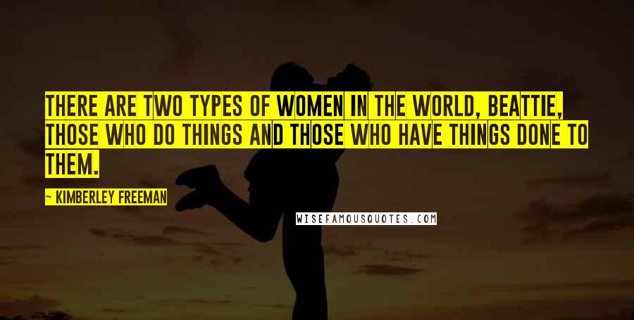 Kimberley Freeman quotes: There are two types of women in the world, Beattie, those who do things and those who have things done to them. Kimberley Freeman quotes: There are two types of women in the world, Beattie, those who do things and those who have things done to them.