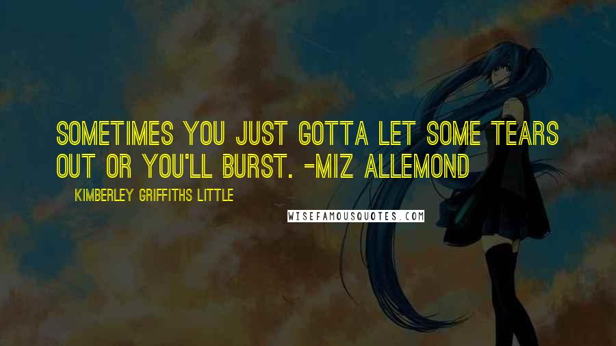 Kimberley Griffiths Little quotes: Sometimes you just gotta let some tears out or you'll burst. -Miz Allemond