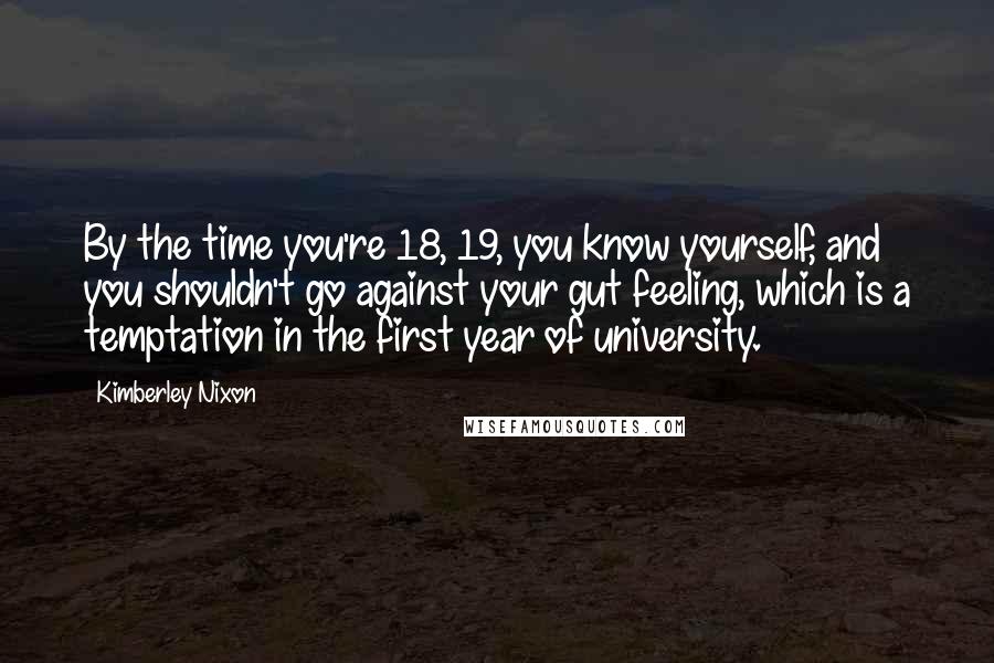 Kimberley Nixon quotes: By the time you're 18, 19, you know yourself, and you shouldn't go against your gut feeling, which is a temptation in the first year of university.