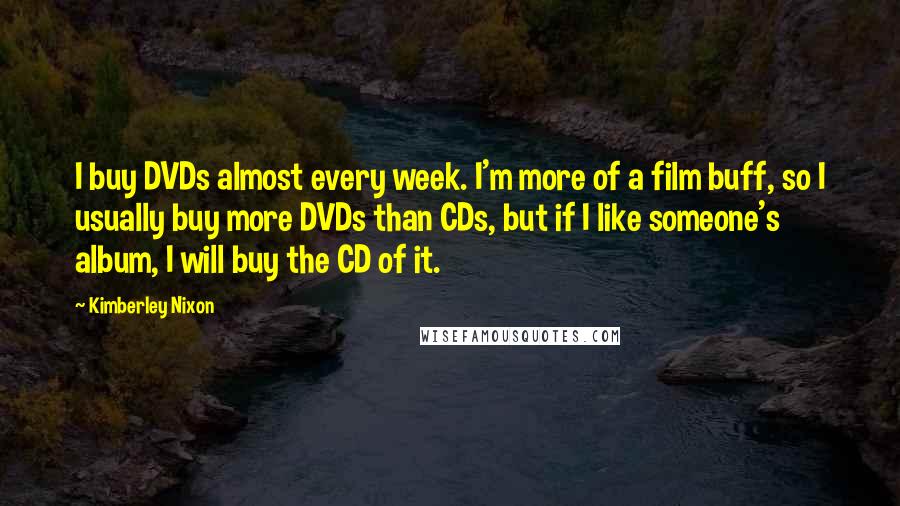 Kimberley Nixon quotes: I buy DVDs almost every week. I'm more of a film buff, so I usually buy more DVDs than CDs, but if I like someone's album, I will buy the