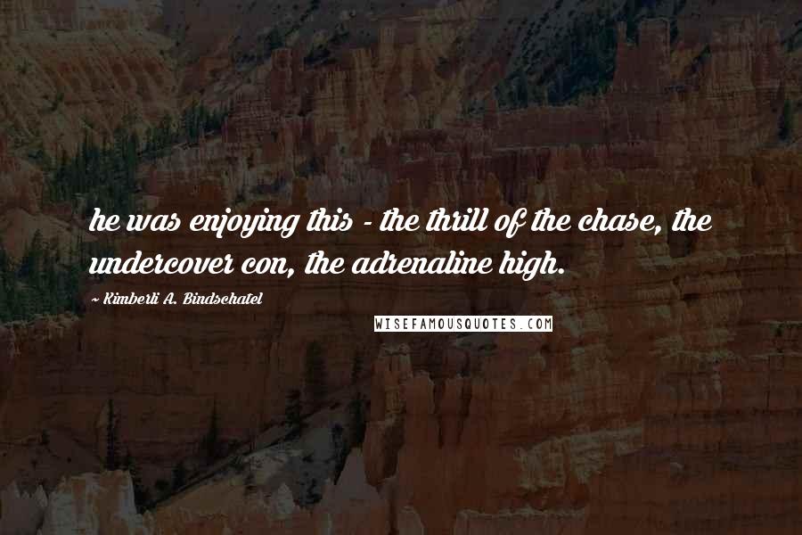 Kimberli A. Bindschatel quotes: he was enjoying this - the thrill of the chase, the undercover con, the adrenaline high.