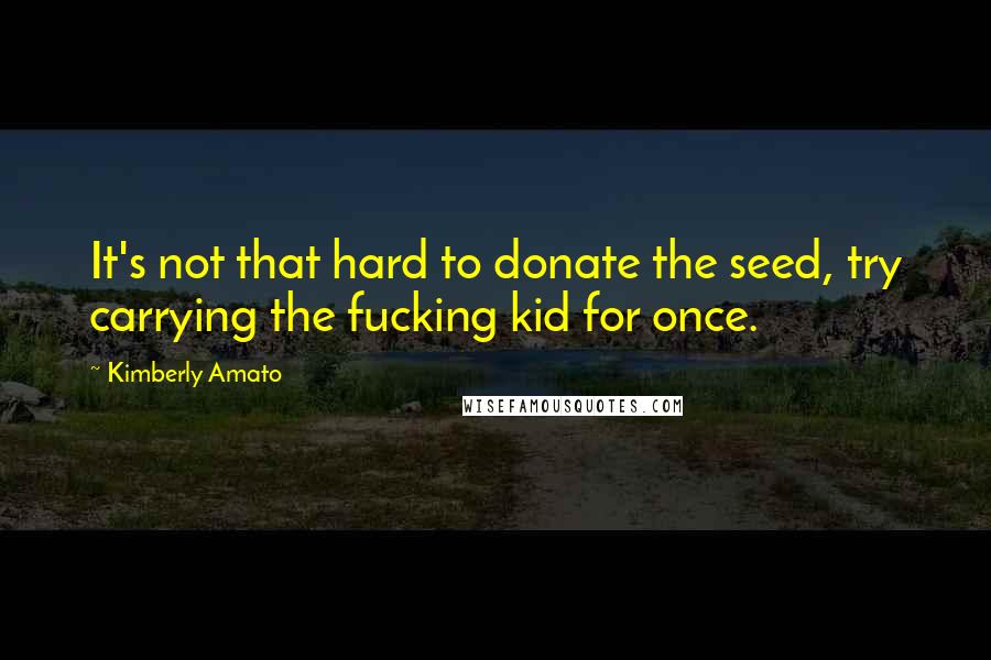 Kimberly Amato quotes: It's not that hard to donate the seed, try carrying the fucking kid for once. Kimberly Amato quotes: It's not that hard to donate the seed, try carrying the fucking kid for once.