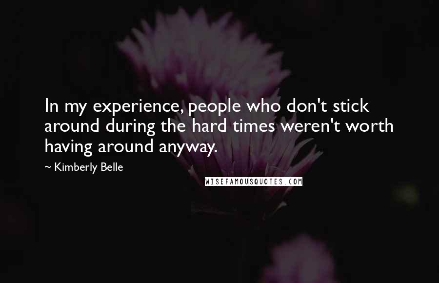 Kimberly Belle quotes: In my experience, people who don't stick around during the hard times weren't worth having around anyway. Kimberly Belle quotes: In my experience, people who don't stick around during the hard times weren't worth having around anyway.