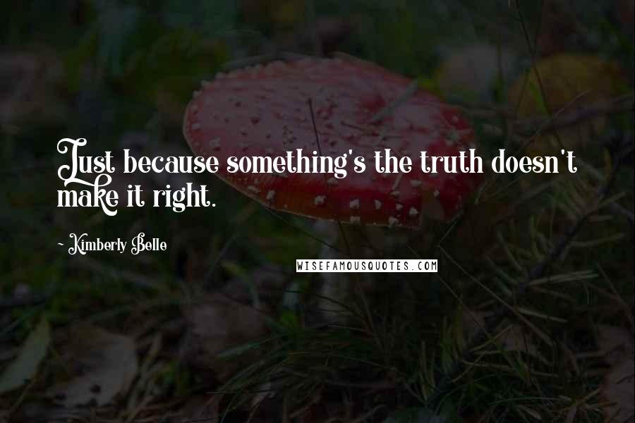 Kimberly Belle quotes: Just because something's the truth doesn't make it right.