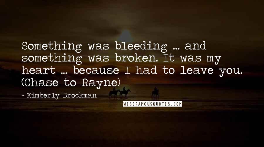 Kimberly Brockman quotes: Something was bleeding ... and something was broken. It was my heart ... because I had to leave you. (Chase to Rayne)