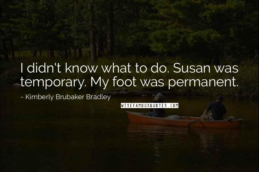 Kimberly Brubaker Bradley quotes: I didn't know what to do. Susan was temporary. My foot was permanent.