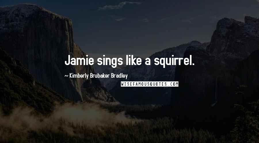 Kimberly Brubaker Bradley quotes: Jamie sings like a squirrel.
