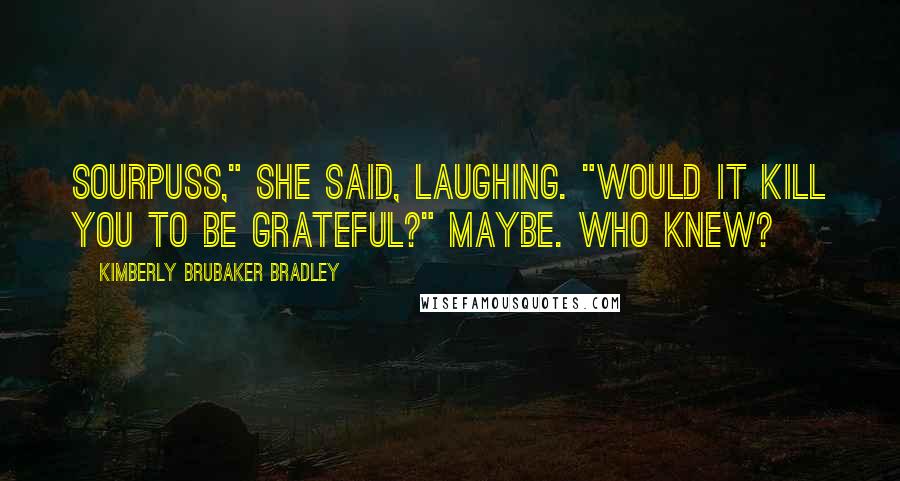 Kimberly Brubaker Bradley quotes: Sourpuss," she said, laughing. "Would it kill you to be grateful?" Maybe. Who knew?