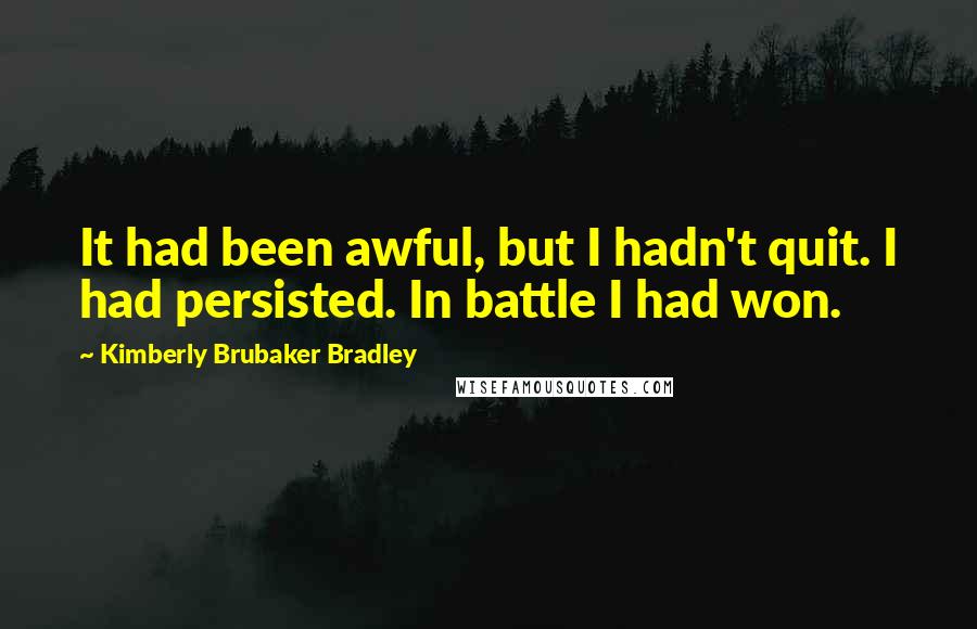 Kimberly Brubaker Bradley quotes: It had been awful, but I hadn't quit. I had persisted. In battle I had won.