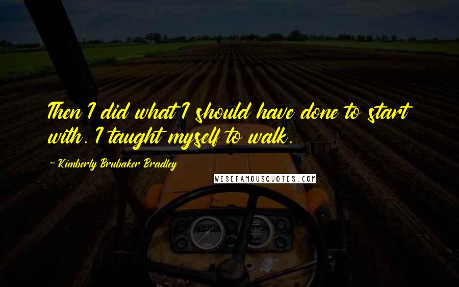 Kimberly Brubaker Bradley quotes: Then I did what I should have done to start with. I taught myself to walk.