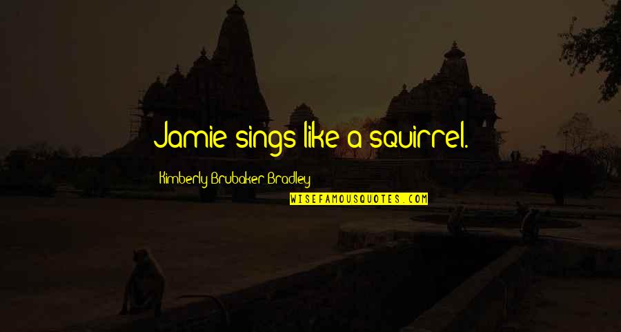 Kimberly Brubaker Quotes By Kimberly Brubaker Bradley: Jamie sings like a squirrel.