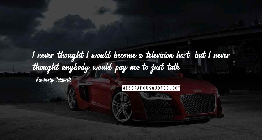 Kimberly Caldwell quotes: I never thought I would become a television host, but I never thought anybody would pay me to just talk.