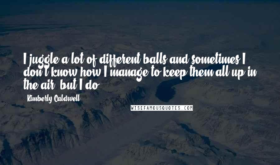 Kimberly Caldwell quotes: I juggle a lot of different balls and sometimes I don't know how I manage to keep them all up in the air, but I do! Kimberly Caldwell quotes: I juggle a lot of different balls and sometimes I don't know how I manage to keep them all up in the air, but I do!