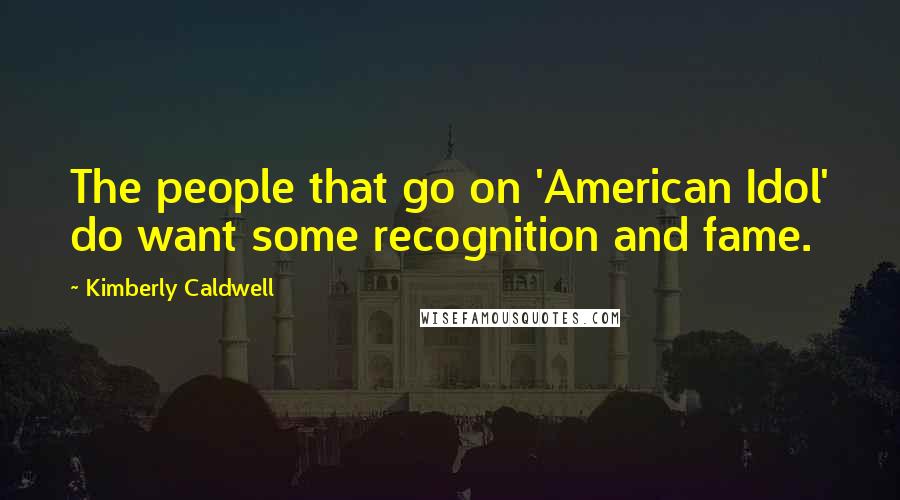 Kimberly Caldwell quotes: The people that go on 'American Idol' do want some recognition and fame.