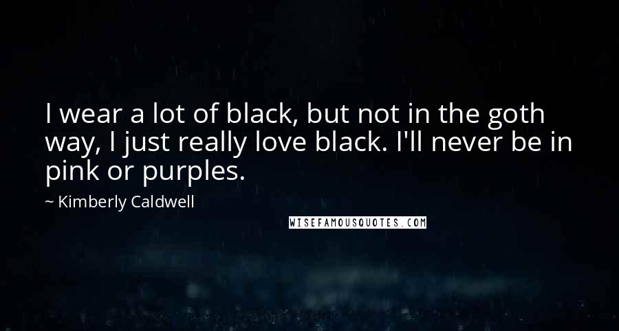 Kimberly Caldwell quotes: I wear a lot of black, but not in the goth way, I just really love black. I'll never be in pink or purples. Kimberly Caldwell quotes: I wear a lot of black, but not in the goth way, I just really love black. I'll never be in pink or purples.