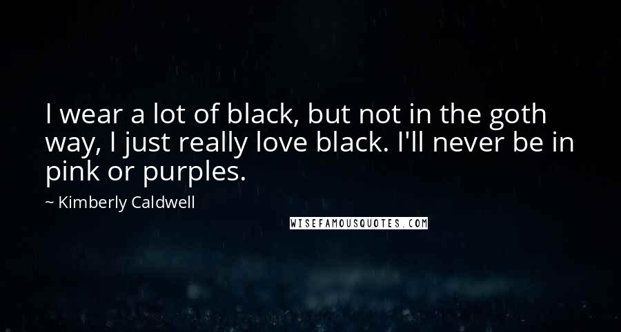 Kimberly Caldwell quotes: I wear a lot of black, but not in the goth way, I just really love black. I'll never be in pink or purples.