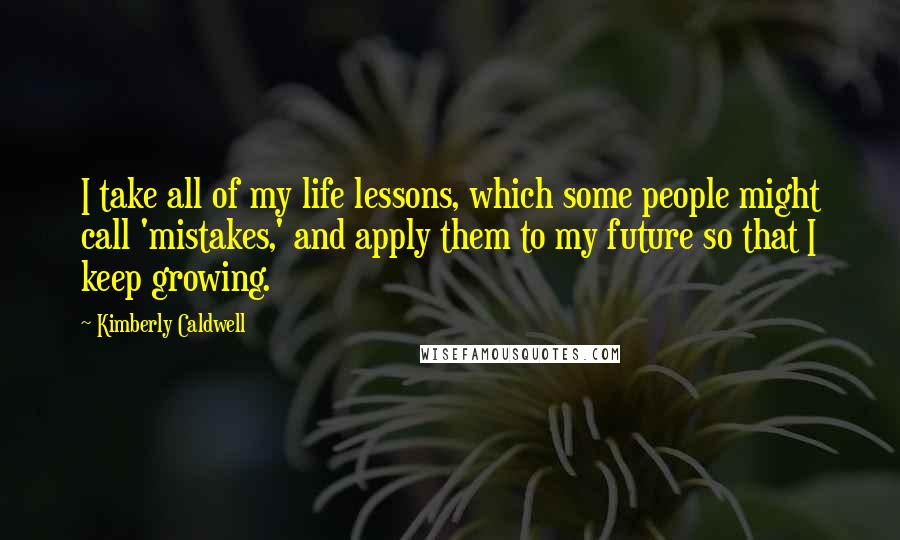 Kimberly Caldwell quotes: I take all of my life lessons, which some people might call 'mistakes,' and apply them to my future so that I keep growing.