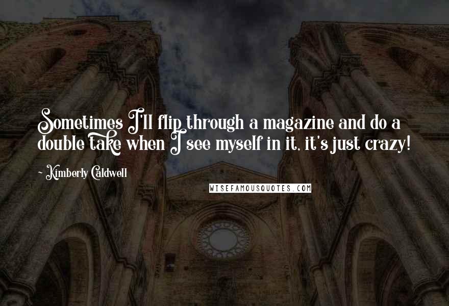 Kimberly Caldwell quotes: Sometimes I'll flip through a magazine and do a double take when I see myself in it, it's just crazy! Kimberly Caldwell quotes: Sometimes I'll flip through a magazine and do a double take when I see myself in it, it's just crazy!