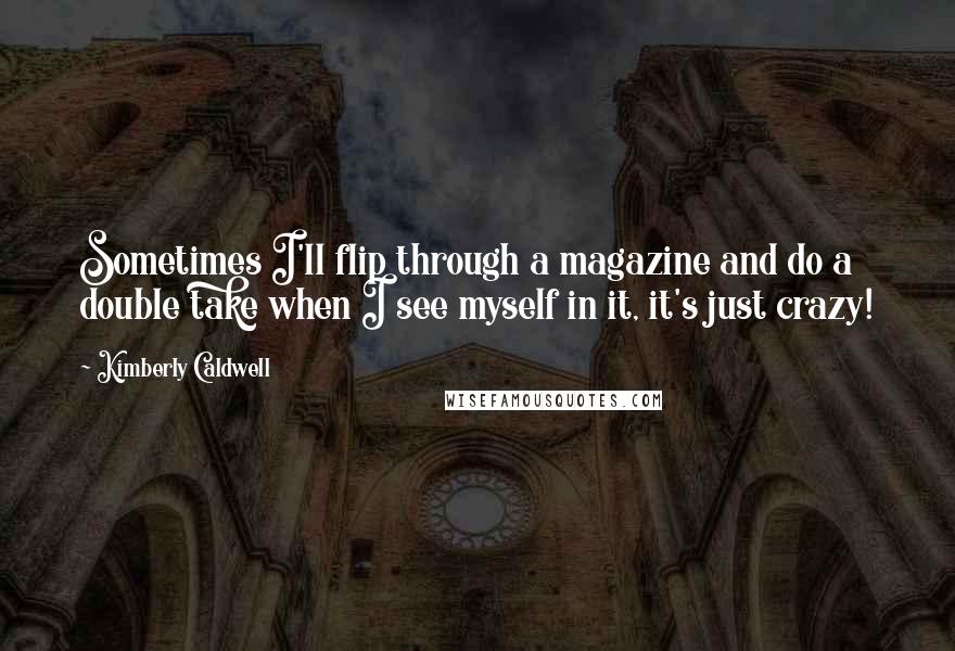 Kimberly Caldwell quotes: Sometimes I'll flip through a magazine and do a double take when I see myself in it, it's just crazy!