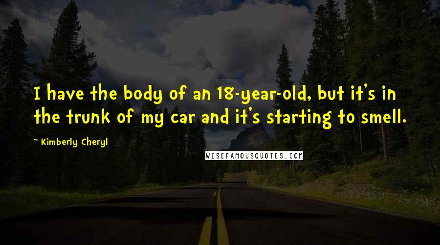 Kimberly Cheryl quotes: I have the body of an 18-year-old, but it's in the trunk of my car and it's starting to smell.