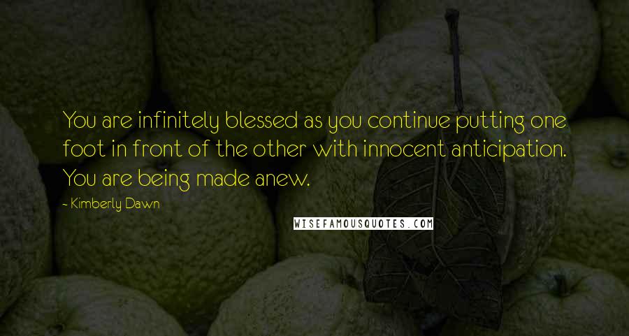 Kimberly Dawn quotes: You are infinitely blessed as you continue putting one foot in front of the other with innocent anticipation. You are being made anew.