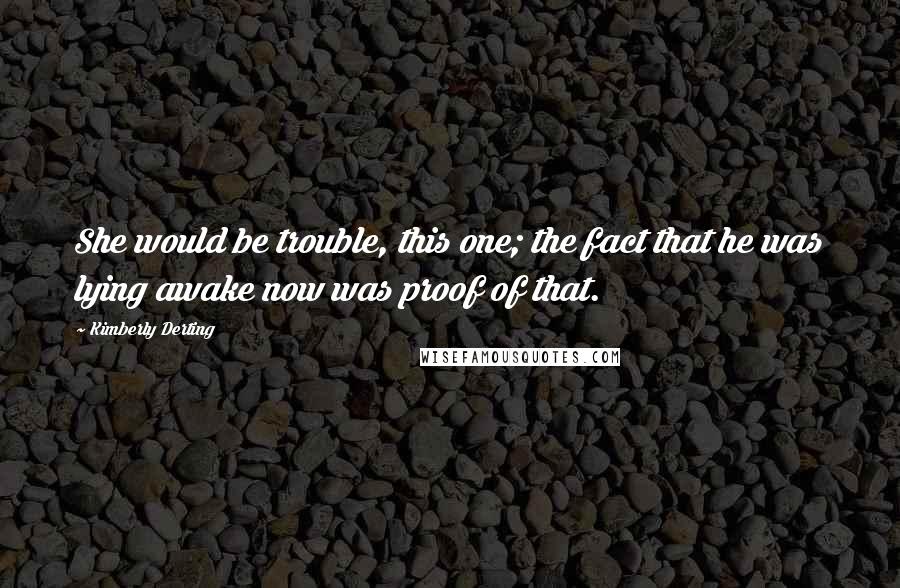 Kimberly Derting quotes: She would be trouble, this one; the fact that he was lying awake now was proof of that.