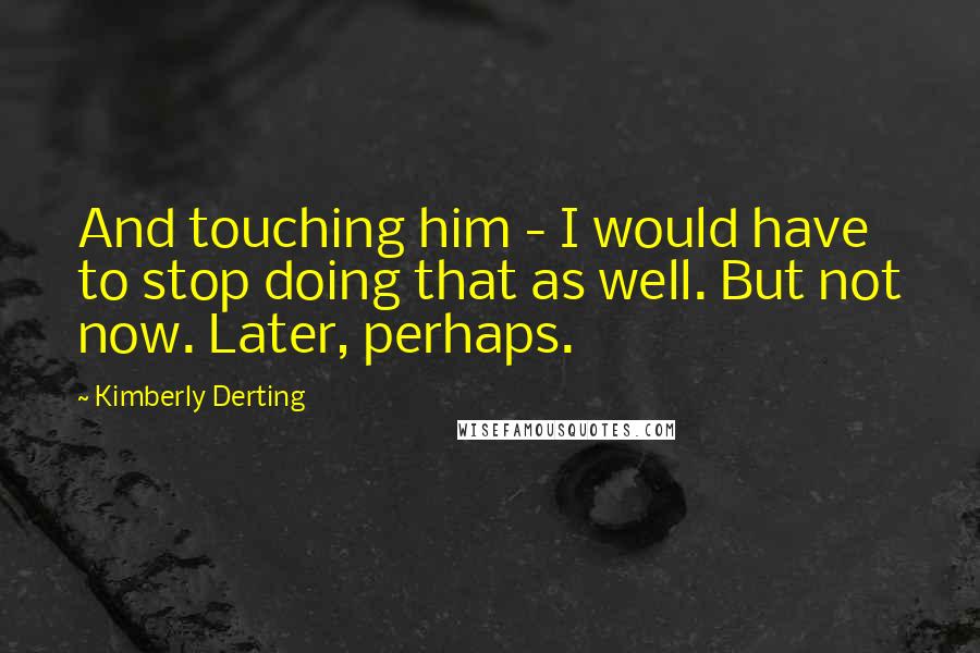 Kimberly Derting quotes: And touching him - I would have to stop doing that as well. But not now. Later, perhaps.