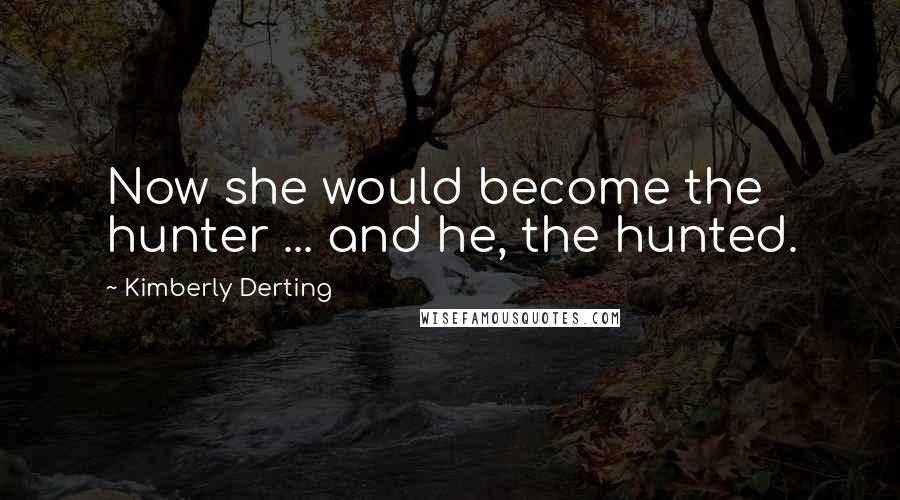 Kimberly Derting quotes: Now she would become the hunter ... and he, the hunted.