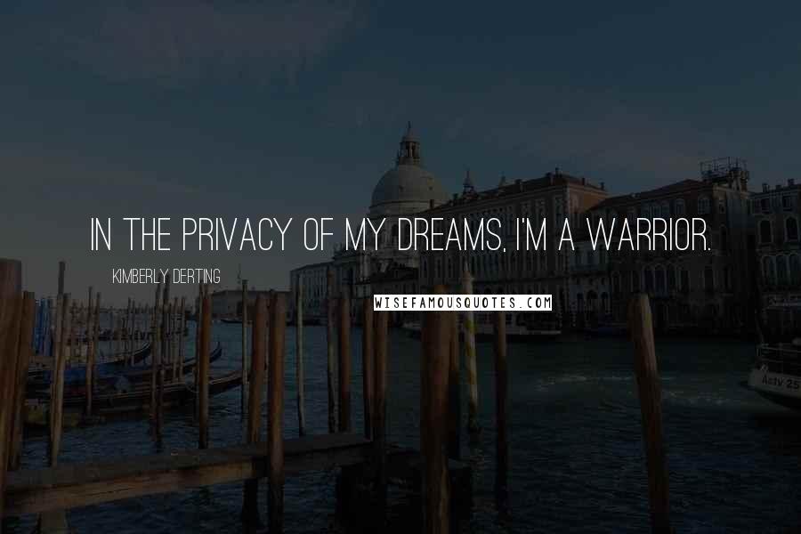 Kimberly Derting quotes: In the privacy of my dreams, I'm a warrior.
