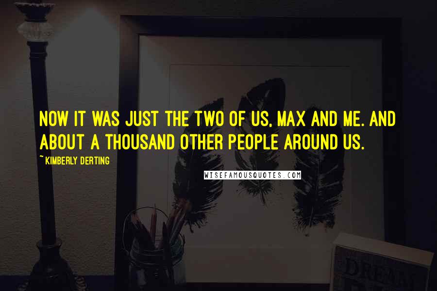 Kimberly Derting quotes: Now it was just the two of us, Max and me. And about a thousand other people around us.