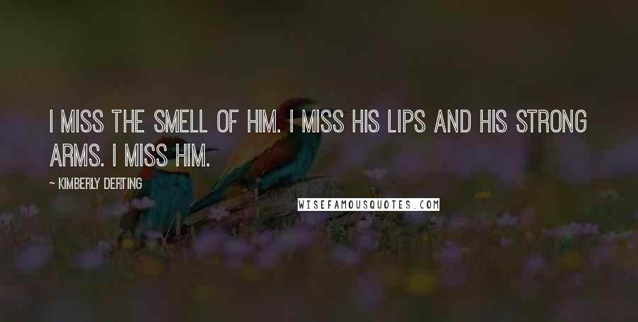 Kimberly Derting quotes: I miss the smell of him. I miss his lips and his strong arms. I miss him.